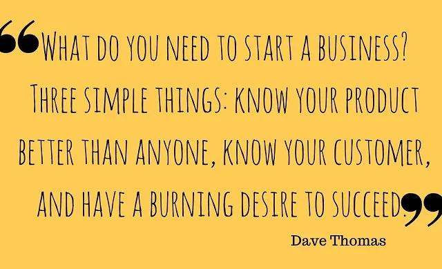 What do you need to start a business? Three simple things: Know your product better than anyone, know your customer, and have a burning desire to succeed.