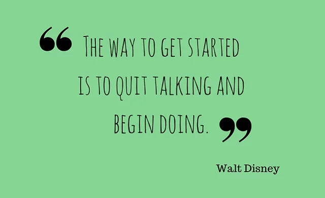 The way to get started is to quit talking and begin doing